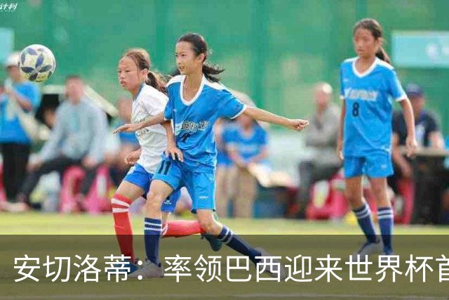 安切洛蒂：率领巴西迎来世界杯首战 既是责任也是荣光